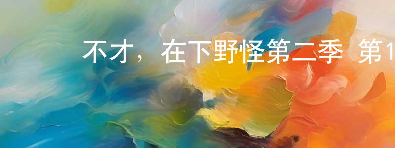曾振飛發布區區不才，在下野怪第二季 第16話迅雷下載_深夜電影